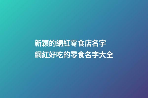 新穎的網紅零食店名字 網紅好吃的零食名字大全-第1張-店鋪起名-玄機派